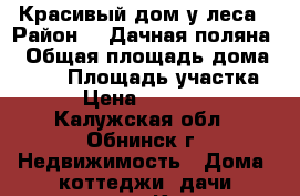 Красивый дом у леса › Район ­ “Дачная поляна“ › Общая площадь дома ­ 140 › Площадь участка ­ 12 › Цена ­ 5 700 000 - Калужская обл., Обнинск г. Недвижимость » Дома, коттеджи, дачи продажа   . Калужская обл.